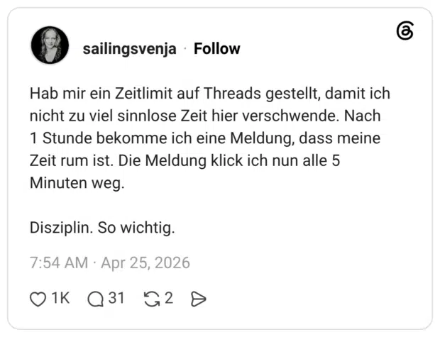 Hab mir ein Zeitlimit auf Threads gestellt, damit ich nicht zu viel sinnlose Zeit hier verschwende. Nach 1 Stunde bekomme ich eine Meldung, dass meine Zeit rum ist. Die Meldung klick ich nun alle 5 Minuten weg. Disziplin. So wichtig.