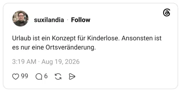Urlaub ist ein Konzept für Kinderlose. Ansonsten ist es nur eine Ortsveränderung.