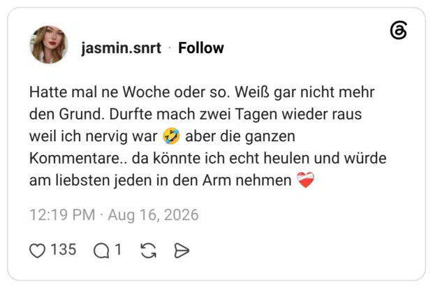 Hatte mal ne Woche oder so. Weiß gar nicht mehr den Grund. Durfte mach zwei Tagen wieder raus weil ich nervig war 🤣 aber die ganzen Kommentare.. da könnte ich echt heulen und würde am liebsten jeden in den Arm nehmen ❤️‍🩹