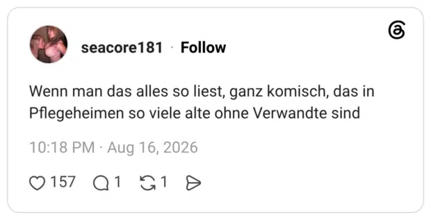 Wenn man das alles so liest, ganz komisch, das in Pflegeheimen so viele alte ohne Verwandte sind