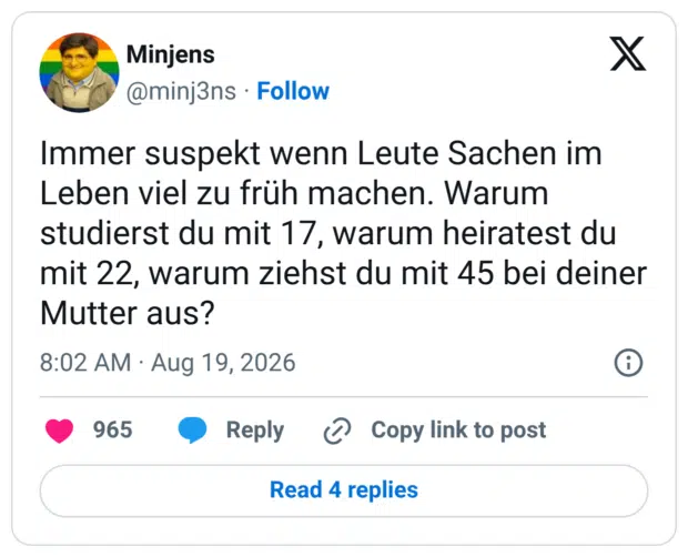 Immer suspekt wenn Leute Sachen im Leben viel zu früh machen. Warum studierst du mit 17, warum heiratest du mit 22, warum ziehst du mit 45 bei deiner Mutter aus?