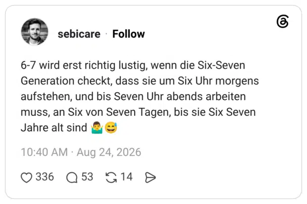 6-7 wird erst richtig lustig, wenn die Six-Seven Generation checkt, dass sie um Six Uhr morgens aufstehen, und bis Seven Uhr abends arbeiten muss, an Six von Seven Tagen, bis sie Six Seven Jahre alt sind