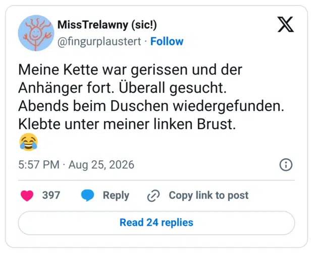 Meine Kette war gerissen und der Anhänger fort. Überall gesucht. Abends beim Duschen wiedergefunden. Klebte unter meiner linken Brust.