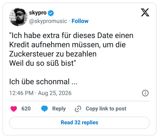 "Ich habe extra für dieses Date einen Kredit aufnehmen müssen, um die Zuckersteuer zu bezahlen Weil du so süß bist" Ich übe schonmal ...