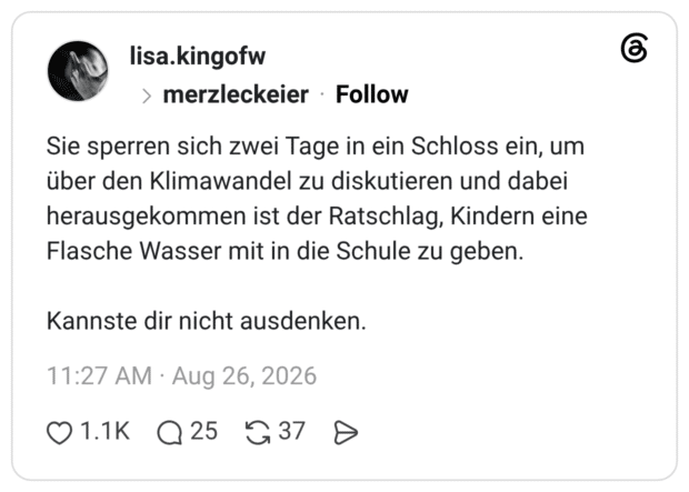 Sie sperren sich zwei Tage in ein Schloss ein, um über den Klimawandel zu diskutieren und dabei herausgekommen ist der Ratschlag, Kindern eine Flasche Wasser mit in die Schule zu geben. Kannste dir nicht ausdenken.
