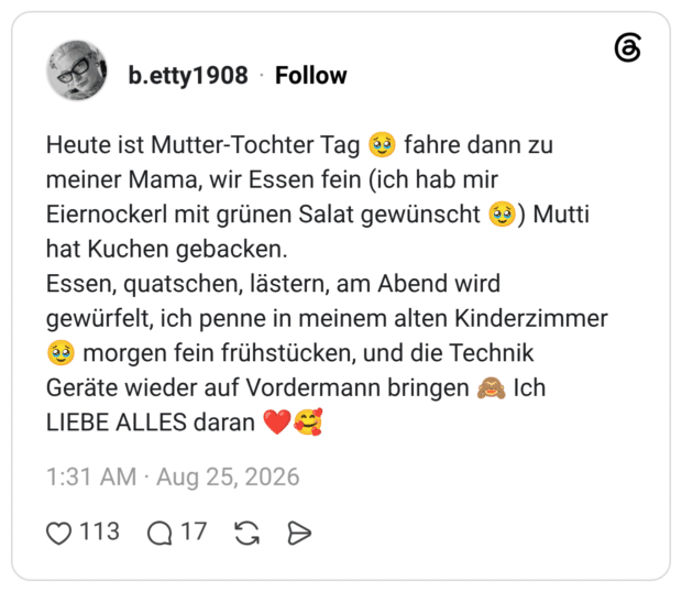 Heute ist Mutter-Tochter Tag 🥹 fahre dann zu meiner Mama, wir Essen fein (ich hab mir Eiernockerl mit grünen Salat gewünscht 🥹) Mutti hat Kuchen gebacken. Essen, quatschen, lästern, am Abend wird gewürfelt, ich penne in meinem alten Kinderzimmer 🥹 morgen fein frühstücken, und die Technik Geräte wieder auf Vordermann bringen 🙈 Ich LIEBE ALLES daran ❤️🥰 1 / 2