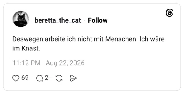 Deswegen arbeite ich nicht mit Menschen. Ich wäre im Knast.