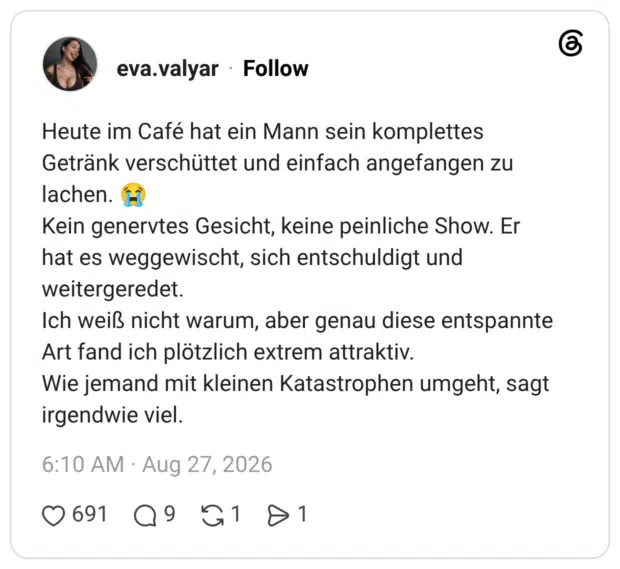 Heute im Café hat ein Mann sein komplettes Getränk verschüttet und einfach angefangen zu lachen. (ì Kein genervtes Gesicht, keine peinliche Show. Er hat es weggewischt, sich entschuldigt und weitergeredet. Ich weiß nicht warum, aber genau diese entspannte Art fand ich plötzlich extrem attraktiv. Wie jemand mit kleinen Katastrophen umgeht, sagt irgendwie viel.