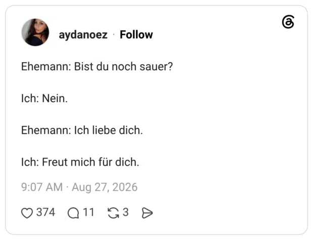 Ehemann: Bist du noch sauer? Ich: Nein. Ehemann: Ich liebe dich. Ich: Freut mich für dich.