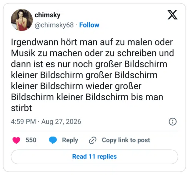 Irgendwann hört man auf zu malen oder Musik zu machen oder zu schreiben und dann ist es nur noch großer Bildschirm kleiner Bildschirm großer Bildschirm kleiner Bildschirm wieder großer Bildschirm kleiner Bildschirm bis man stirbt