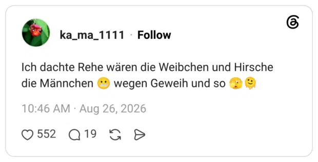Ich dachte Rehe wären die Weibchen und Hirsche die Männchen .. wegen Geweih und so