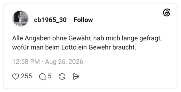 Alle Angaben ohne Gewähr, hab mich lange gefragt, wofür man beim Lotto ein Gewehr braucht.