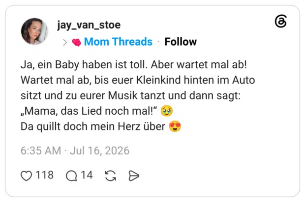 Ja, ein Baby haben ist toll. Aber wartet mal ab! Wartet mal ab, bis euer Kleinkind hinten im Auto sitzt und zu eurer Musik tanzt und dann sagt: „Mama, das Lied noch mal!" dà Da quillt doch mein Herz über