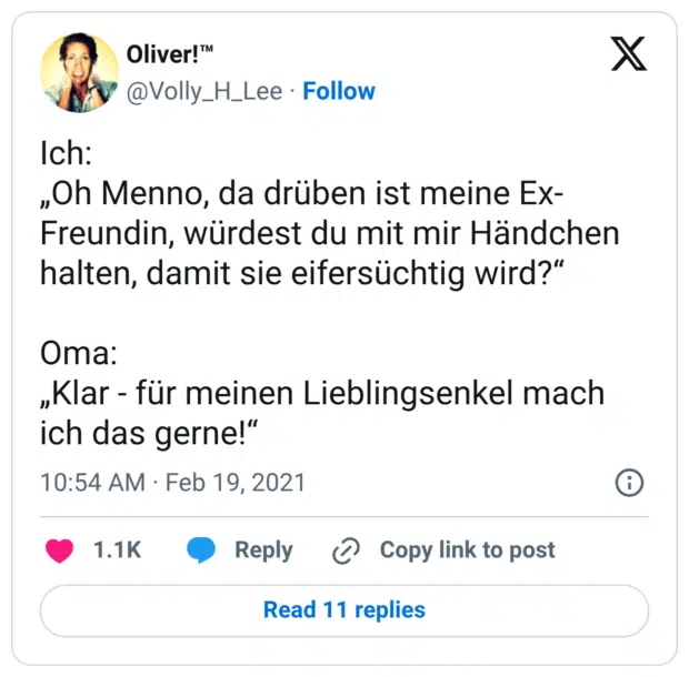 Ich: „Oh Menno, da drüben ist meine Ex-Freundin, würdest du mit mir Händchen halten, damit sie eifersüchtig wird?“ Oma: „Klar - für meinen Lieblingsenkel mach ich das gerne!“