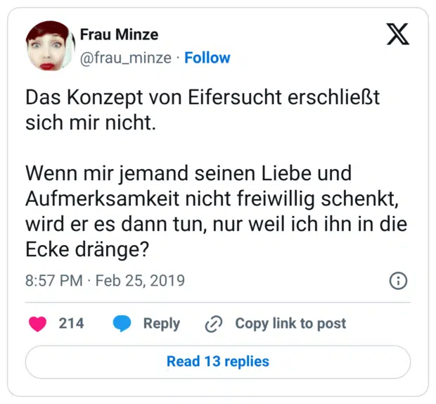 Das Konzept von Eifersucht erschließt sich mir nicht. Wenn mir jemand seinen Liebe und Aufmerksamkeit nicht freiwillig schenkt, wird er es dann tun, nur weil ich ihn in die Ecke dränge?