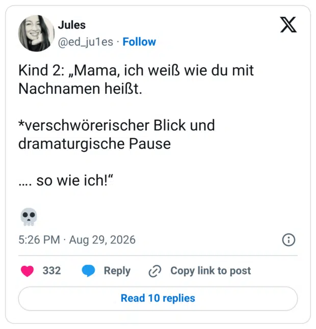 Kind 2: „Mama, ich weiß wie du mit Nachnamen heißt. *verschwörerischer Blick und dramaturgische Pause .... so wie ich!"