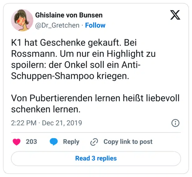 K1 hat Geschenke gekauft. Bei Rossmann. Um nur ein Highlight zu spoilern: der Onkel soll ein Anti-Schuppen-Shampoo kriegen. Von Pubertierenden lernen heißt liebevoll schenken lernen. 3:22 nachm. · 21. Dez. 2019
