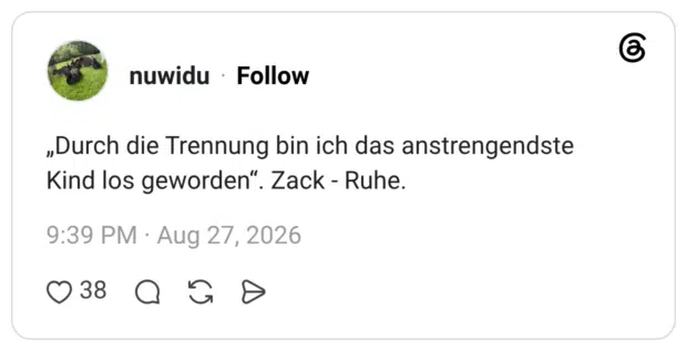 „Durch die Trennung bin ich das anstrengendste Kind los geworden“. Zack - Ruhe.