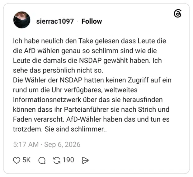 Ich habe neulich den Take gelesen dass Leute die die AfD wählen genau so schlimm sind wie die Leute die damals die NSDAP gewählt haben. Ich sehe das persönlich nicht so. Die Wähler der NSDAP hatten keinen Zugriff auf ein rund um die Uhr verfügbares, weltweites Informationsnetzwerk über das sie herausfinden können dass ihr Parteianführer sie nach Strich und Faden verarscht. AfD-Wähler haben das und tun es trotzdem. Sie sind schlimmer..