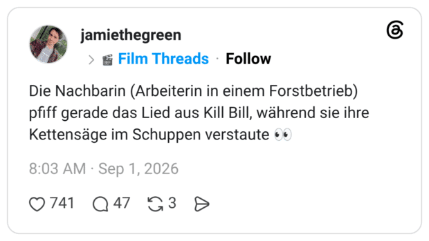 Die Nachbarin (Arbeiterin in einem Forstbetrieb) pfiff gerade das Lied aus Kill Bill, während sie ihre Kettensäge im Schuppen verstaute