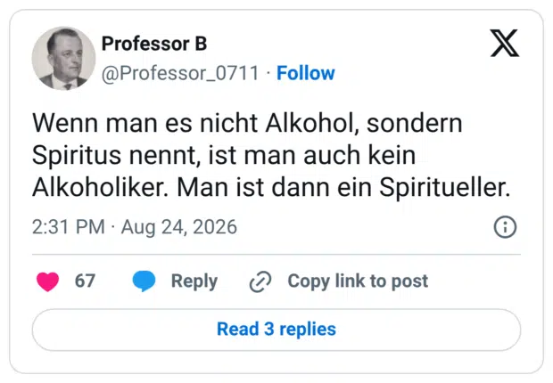 Wenn man es nicht Alkohol, sondern Spiritus nennt, ist man auch kein Alkoholiker. Man ist dann ein Spiritueller.