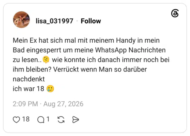Mein Ex hat sich mal mit meinem Handy in mein Bad eingesperrt um meine WhatsApp Nachrichten zu lesen.. ® wie konnte ich danach immer noch bei ihm bleiben? Verrückt wenn Man so darüber nachdenkt ich war 18