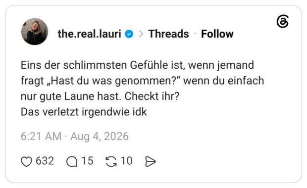 Eins der schlimmsten Gefühle ist, wenn jemand fragt „Hast du was genommen?" wenn du einfach nur gute Laune hast. Checkt ihr? Das verletzt irgendwie idk