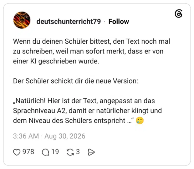 Wenn du deinen Schüler bittest, den Text noch mal zu schreiben, weil man sofort merkt, dass er von einer KI geschrieben wurde. Der Schüler schickt dir die neue Version: „Natürlich! Hier ist der Text, angepasst an das Sprachniveau A2, damit er natürlicher klingt und dem Niveau des Schülers entspricht .
