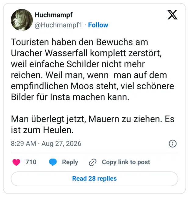 Touristen haben den Bewuchs am Uracher Wasserfall komplett zerstört, weil einfache Schilder nicht mehr reichen. Weil man, wenn man auf dem empfindlichen Moos steht, viel schönere Bilder für Insta machen kann. Man überlegt jetzt, Mauern zu ziehen. Es ist zum Heulen.