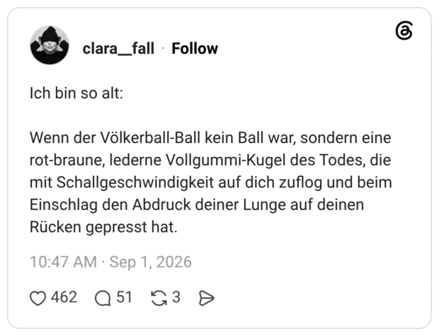 Ich bin so alt: Wenn der Völkerball-Ball kein Ball war, sondern eine rot-braune, lederne Vollgummi-Kugel des Todes, die mit Schallgeschwindigkeit auf dich zuflog und beim Einschlag den Abdruck deiner Lunge auf deinen Rücken gepresst hat.