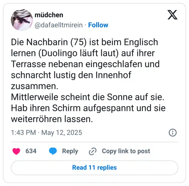 Die Nachbarin (75) ist beim Englisch lernen (Duolingo läuft laut) auf ihrer Terrasse nebenan eingeschlafen und schnarcht lustig den Innenhof zusammen. Mittlerweile scheint die Sonne auf sie. Hab ihren Schirm aufgespannt und sie weiterröhren lassen.