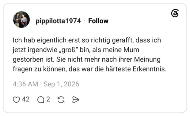 Ich hab eigentlich erst so richtig gerafft, dass ich jetzt irgendwie „groß“ bin, als meine Mum gestorben ist. Sie nicht mehr nach ihrer Meinung fragen zu können, das war die härteste Erkenntnis.