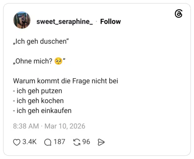 „Ich geh duschen“ „Ohne mich? " Warum kommt die Frage nicht bei ich geh putzen ich geh kochen ich geh einkaufen
