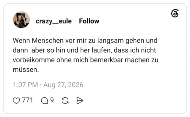 Wenn Menschen vor mir zu langsam gehen und dann aber so hin und her laufen, dass ich nicht vorbeikomme ohne mich bemerkbar machen zu müssen.