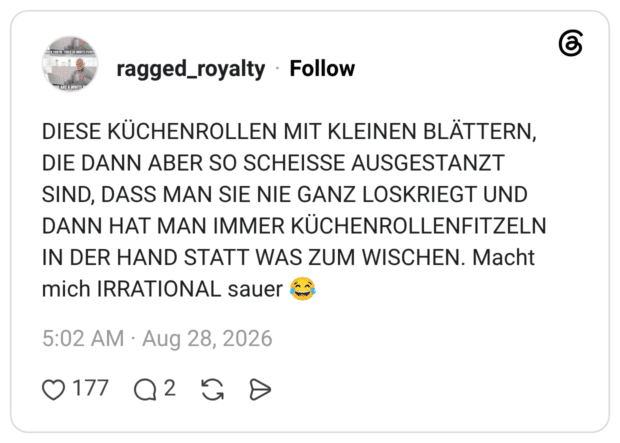 DIESE KÜCHENROLLEN MIT KLEINEN BLÄTTERN, DIE DANN ABER SO SCHEISSE AUSGESTANZT SIND, DASS MAN SIE NIE GANZ LOSKRIEGT UND DANN HAT MAN IMMER KÜCHENROLLENFITZELN IN DER HAND STATT WAS ZUM WISCHEN. Macht mich IRRATIONAL sauer
