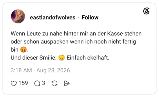 Wenn Leute zu nahe hinter mir an der Kasse stehen oder schon auspacken wenn ich noch nicht fertig bin Und dieser Smilie: Einfach ekelhaft.