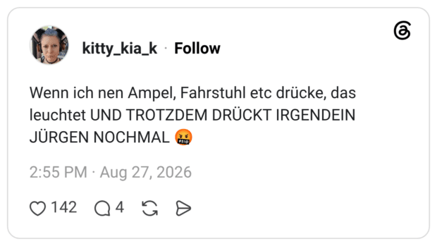 Wenn ich nen Ampel, Fahrstuhl etc drücke, das leuchtet UND TROTZDEM DRÜCKT IRGENDEIN JÜRGEN NOCHMAL #$!@