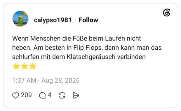 Wenn Menschen die Füße beim Laufen nicht heben. Am besten in Flip Flops, dann kann man das schlurfen mit dem Klatschgeräusch verbinden ★★★