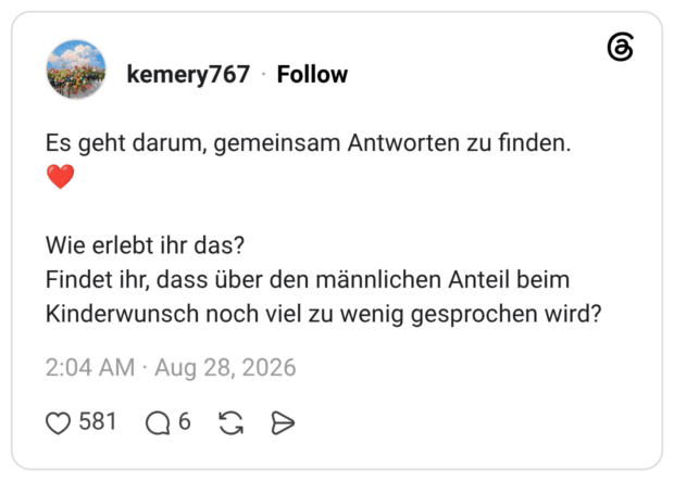 Es geht darum, gemeinsam Antworten zu finden. Wie erlebt ihr das? Findet ihr, dass über den männlichen Anteil beim Kinderwunsch noch viel zu wenig gesprochen wird?