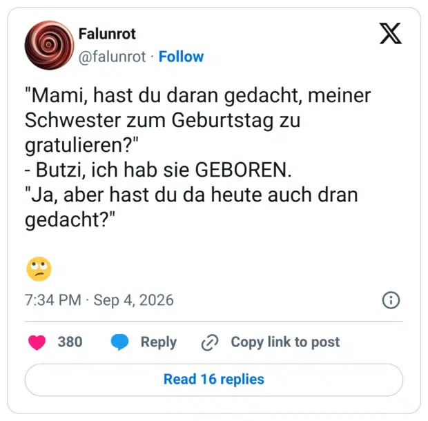 "Mami, hast du daran gedacht, meiner Schwester zum Geburtstag zu gratulieren?" - Butzi, ich hab sie GEBOREN. "Ja, aber hast du da heute auch dran gedacht?" 🙄