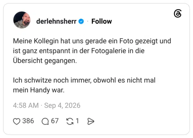 Meine Kollegin hat uns gerade ein Foto gezeigt und ist ganz entspannt in der Fotogalerie in die Übersicht gegangen. Ich schwitze noch immer, obwohl es nicht mal mein Handy war.
