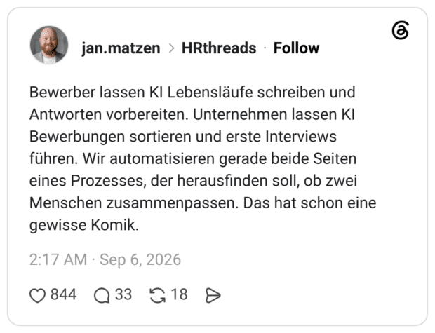 Bewerber lassen KI Lebensläufe schreiben und Antworten vorbereiten. Unternehmen lassen KI Bewerbungen sortieren und erste Interviews führen. Wir automatisieren gerade beide Seiten eines Prozesses, der herausfinden soll, ob zwei Menschen zusammenpassen. Das hat schon eine gewisse Komik.