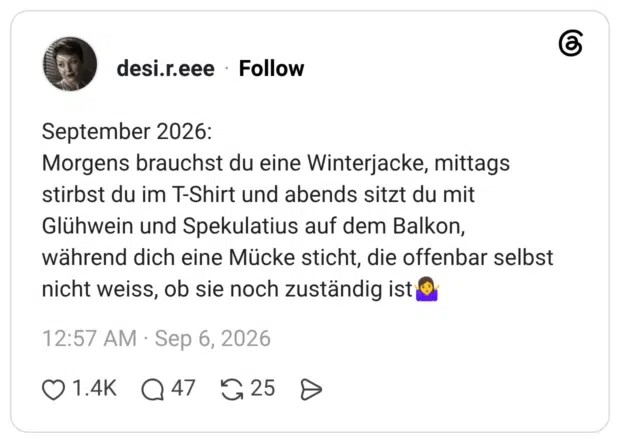 September 2026: Morgens brauchst du eine Winterjacke, mittags stirbst du im T-Shirt und abends sitzt du mit Glühwein und Spekulatius auf dem Balkon, während dich eine Mücke sticht, die offenbar selbst nicht weiss, ob sie noch zuständig ist🤷♀️