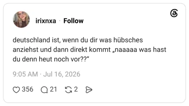 deutschland ist, wenn du dir was hübsches anziehst und dann direkt kommt „naaaaa was hast du denn heut noch vor??“