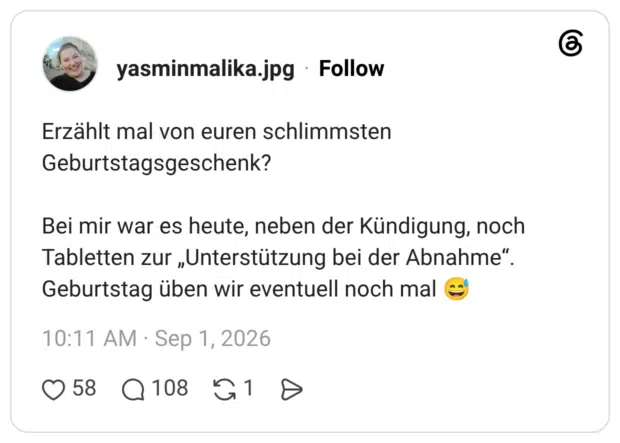 Erzählt mal von euren schlimmsten Geburtstagsgeschenk? Bei mir war es heute, neben der Kündigung, noch Tabletten zur „Unterstützung bei der Abnahme“. Geburtstag üben wir eventuell noch mal 😅