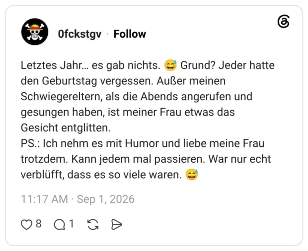 Letztes Jahr… es gab nichts. 😅 Grund? Jeder hatte den Geburtstag vergessen. Außer meinen Schwiegereltern, als die Abends angerufen und gesungen haben, ist meiner Frau etwas das Gesicht entglitten. PS.: Ich nehm es mit Humor und liebe meine Frau trotzdem. Kann jedem mal passieren. War nur echt verblüfft, dass es so viele waren. 😅