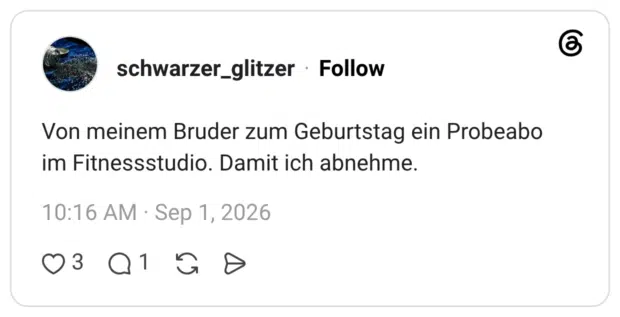 Von meinem Bruder zum Geburtstag ein Probeabo im Fitnessstudio. Damit ich abnehme.
