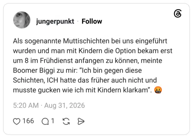 jungerpunkt 31.08.2026 Als sogenannte Muttischichten bei uns eingeführt wurden und man mit Kindern die Option bekam erst um 8 im Frühdienst anfangen zu können, meinte Boomer Biggi zu mir: “Ich bin gegen diese Schichten, ICH hatte das früher auch nicht und musste gucken wie ich mit Kindern klarkam”. 🤬