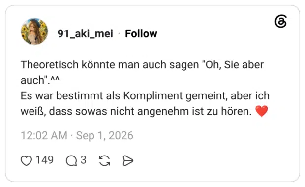 Theoretisch könnte man auch sagen "Oh, Sie aber auch".^^ Es war bestimmt als Kompliment gemeint, aber ich weiß, dass sowas nicht angenehm ist zu hören. ❤️