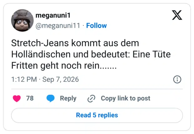 Stretch-Jeans kommt aus dem Holländischen und bedeutet: Eine Tüte Fritten geht noch rein.......